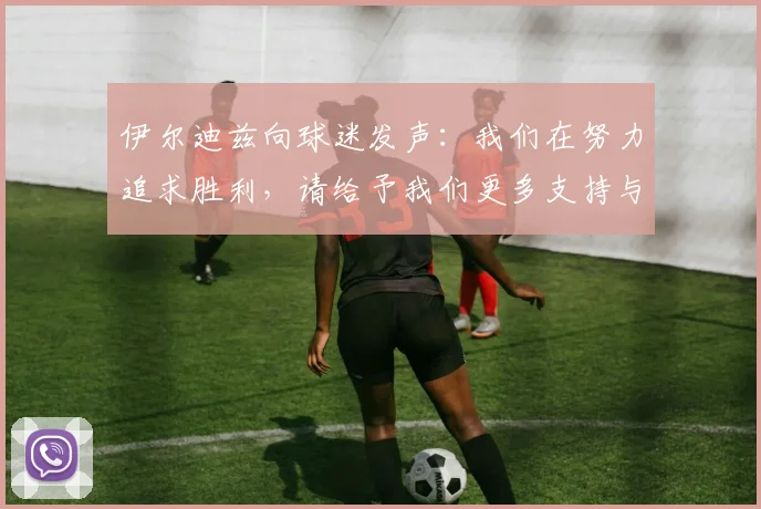 伊尔迪兹向球迷发声：我们在努力追求胜利，请给予我们更多支持与鼓励