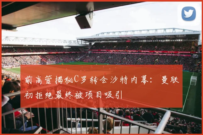 前高管揭秘C罗转会沙特内幕：曼联初拒绝最终被项目吸引