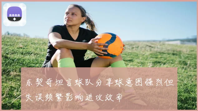 东契奇坦言球队分享球意图强烈但失误频繁影响进攻效率