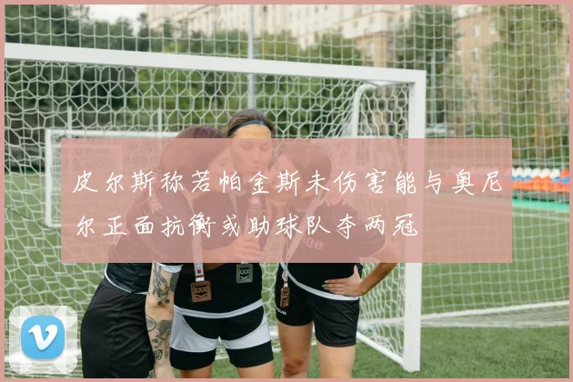 皮尔斯称若帕金斯未伤害能与奥尼尔正面抗衡或助球队夺两冠