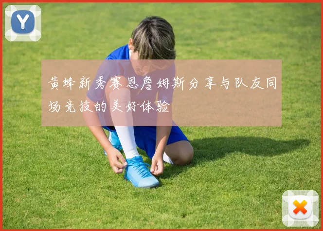 黄蜂新秀赛恩詹姆斯分享与队友同场竞技的美好体验