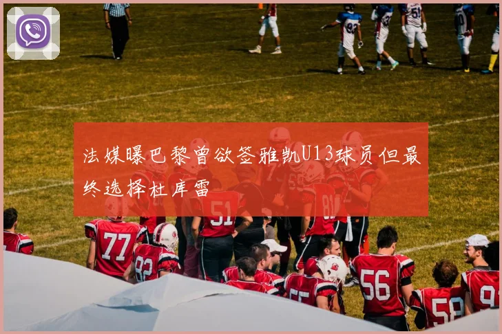 法媒曝巴黎曾欲签雅凯U13球员但最终选择杜库雷