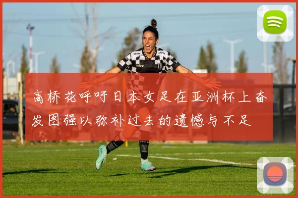 高桥花呼吁日本女足在亚洲杯上奋发图强以弥补过去的遗憾与不足