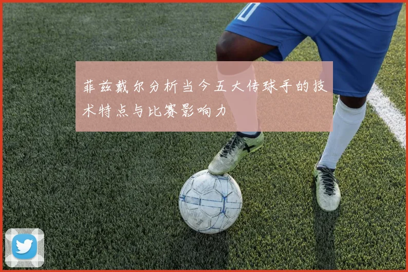 菲兹戴尔分析当今五大传球手的技术特点与比赛影响力