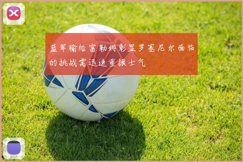 蓝军输给富勒姆彰显罗塞尼尔面临的挑战需迅速重振士气
