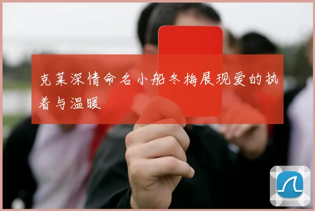 克莱深情命名小船冬梅展现爱的执着与温暖