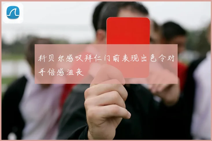 科贝尔感叹拜仁门前表现出色令对手倍感沮丧