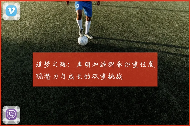 追梦之路：库明加逐渐承担重任展现潜力与成长的双重挑战